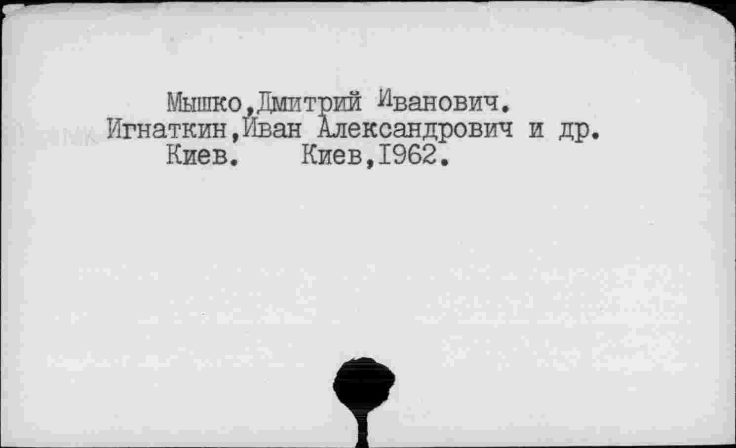 ﻿Мышко,Дмитрий Иванович.
Игнаткин,Иван Александрович и др.
Киев. Киев,1962.